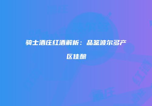骑士酒庄红酒解析：品鉴波尔多产区佳酿