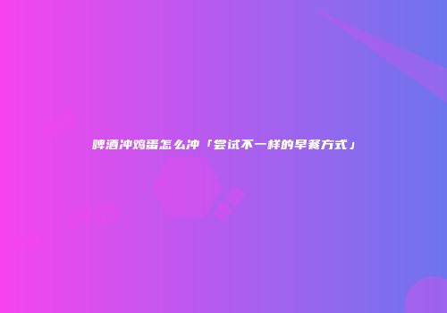 啤酒冲鸡蛋怎么冲「尝试不一样的早餐方式」