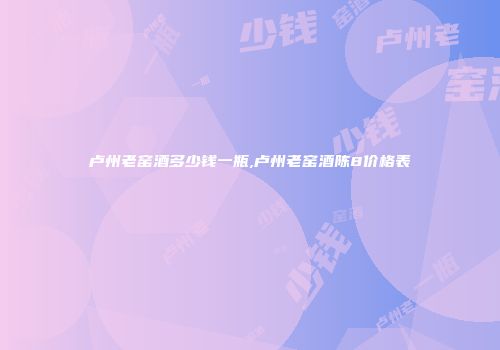 卢州老窑酒多少钱一瓶,卢州老窑酒陈8价格表