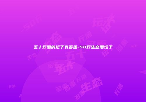五十斤酒的坛子有多重-50斤生态酒坛子
