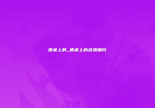 酒桌上的_酒桌上的名酒照片