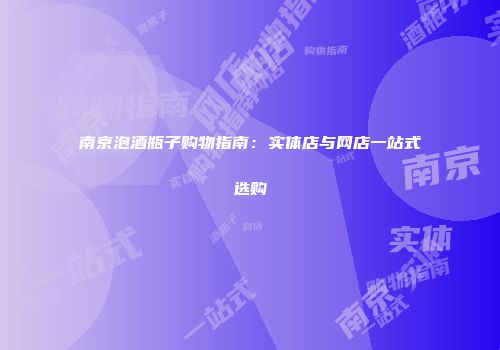 南京泡酒瓶子购物指南：实体店与网店一站式选购