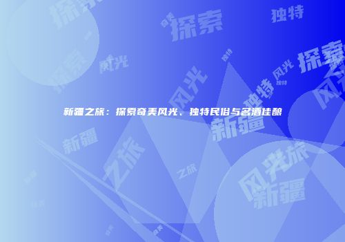 新疆之旅：探索奇美风光、独特民俗与名酒佳酿