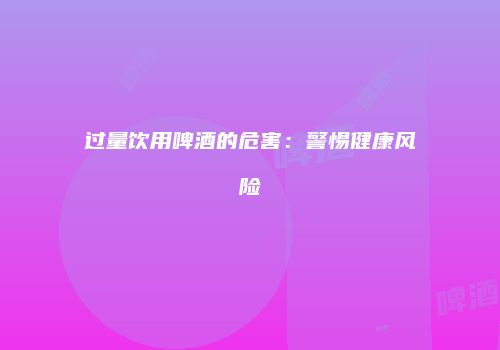 过量饮用啤酒的危害：警惕健康风险
