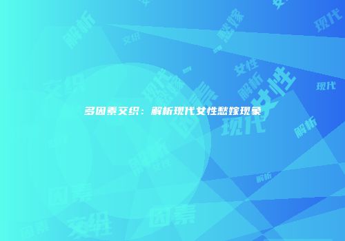 多因素交织：解析现代女性愁嫁现象
