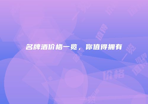 名牌酒价格一览，你值得拥有