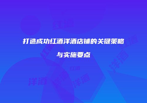 打造成功红酒洋酒店铺的关键策略与实施要点