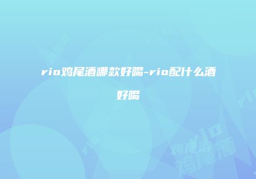 rio鸡尾酒哪款好喝-rio配什么酒好喝