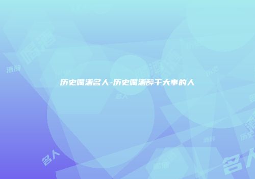 历史喝酒名人-历史喝酒醉干大事的人