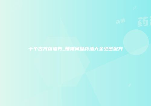 十个古方药酒方_腰椎间盘药酒大全绝密配方