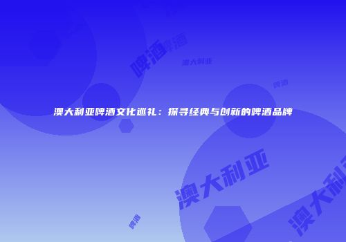 澳大利亚啤酒文化巡礼：探寻经典与创新的啤酒品牌