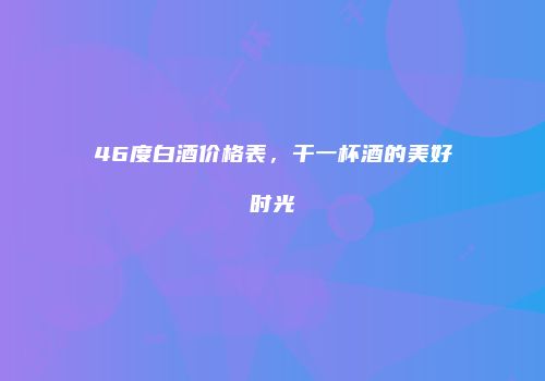 46度白酒价格表，干一杯酒的美好时光