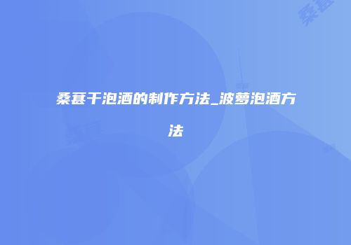 桑葚干泡酒的制作方法_波萝泡酒方法