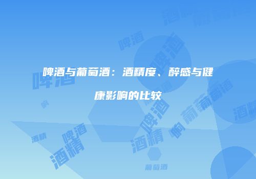 啤酒与葡萄酒：酒精度、醉感与健康影响的比较