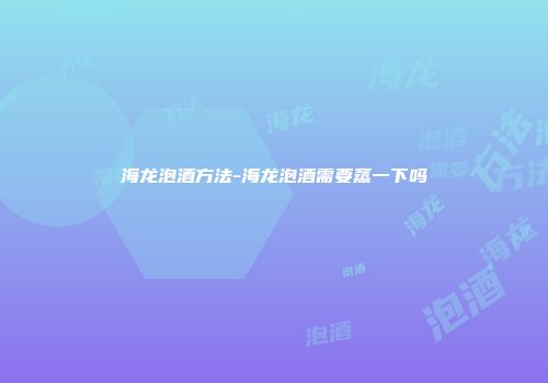 海龙泡酒方法-海龙泡酒需要蒸一下吗