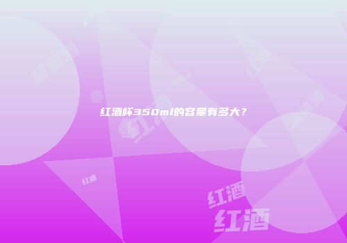 红酒杯350ml的容量有多大？