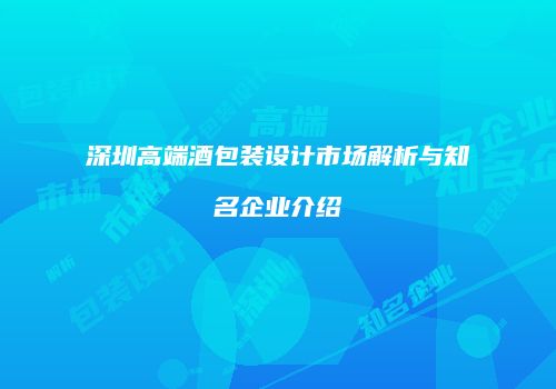 深圳高端酒包装设计市场解析与知名企业介绍