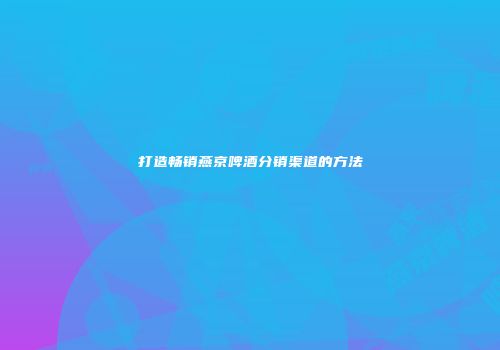 打造畅销燕京啤酒分销渠道的方法