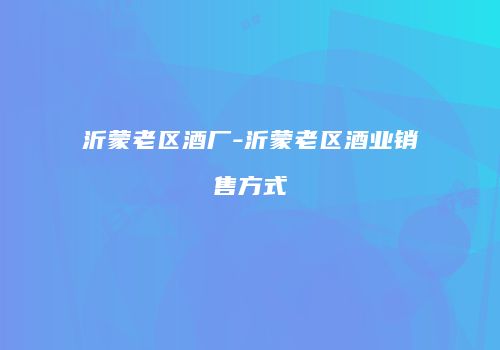 沂蒙老区酒厂-沂蒙老区酒业销售方式