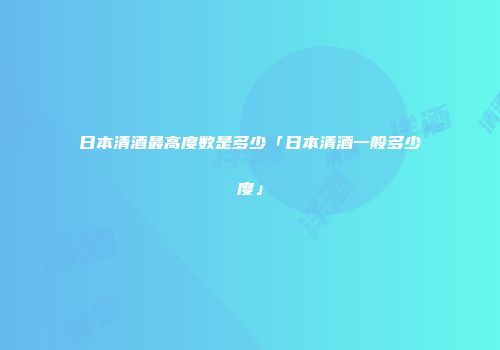 日本清酒最高度数是多少「日本清酒一般多少度」