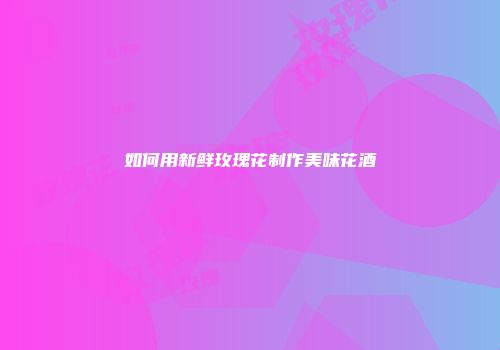 如何用新鲜玫瑰花制作美味花酒