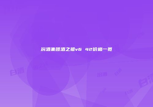 汾酒集团酒之祖v6 42价格一览