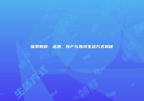 探索朝鲜：名酒、特产与独特生活方式揭秘