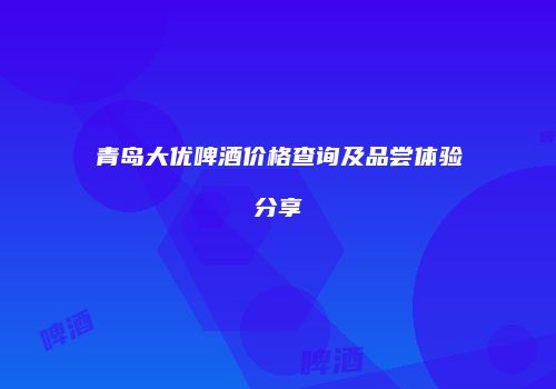 青岛大优啤酒价格查询及品尝体验分享