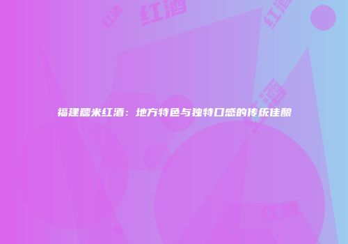 福建糯米红酒：地方特色与独特口感的传统佳酿