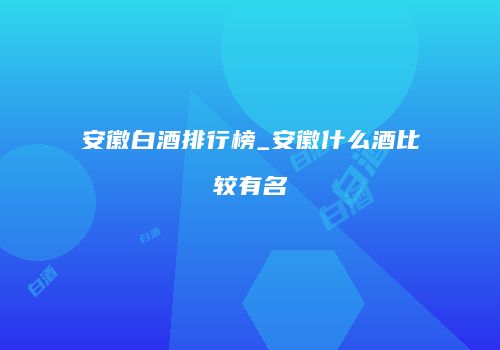 安徽白酒排行榜_安徽什么酒比较有名