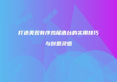 打造美观有序鸡尾酒台的实用技巧与创意灵感