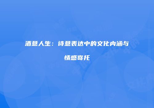 酒意人生：诗意表达中的文化内涵与情感寄托