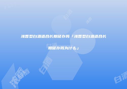 浓香型白酒适合长期储存吗「浓香型白酒适合长期储存吗为什么」