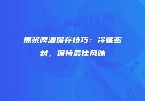 原浆啤酒保存技巧：冷藏密封，保持最佳风味