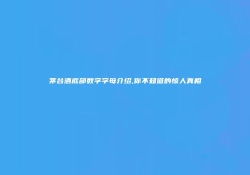 茅台酒底部数字字母介绍,你不知道的惊人真相