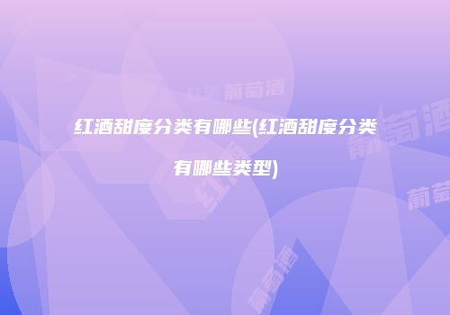 红酒甜度分类有哪些(红酒甜度分类有哪些类型)