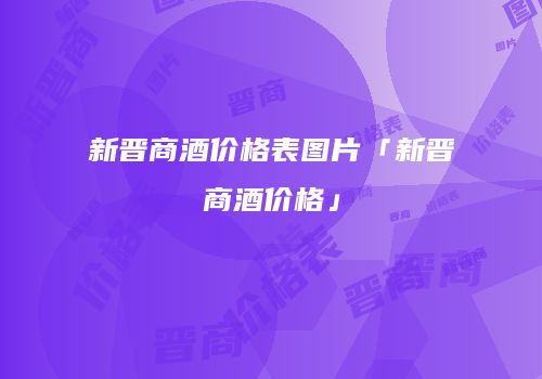 新晋商酒价格表图片「新晋商酒价格」