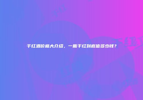 干红酒价格大介绍，一瓶干红到底值多少钱？