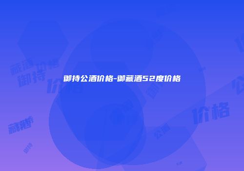 御持公酒价格-御藏酒52度价格