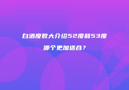 白酒度数大介绍52度和53度哪个更加适合？