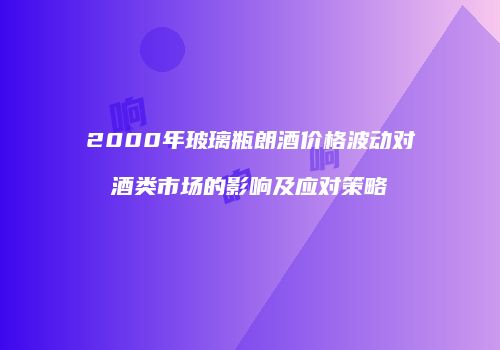 2000年玻璃瓶朗酒价格波动对酒类市场的影响及应对策略