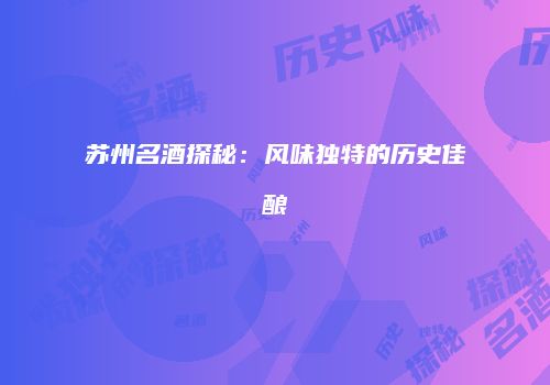 苏州名酒探秘：风味独特的历史佳酿