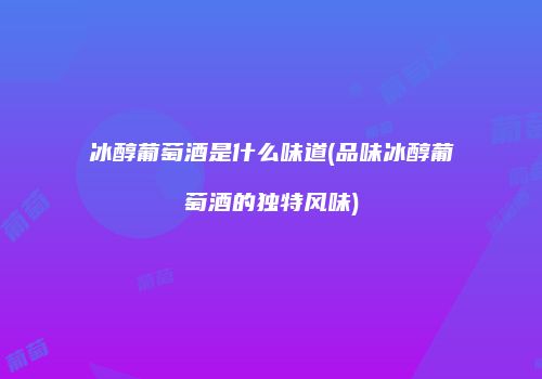 冰醇葡萄酒是什么味道(品味冰醇葡萄酒的独特风味)