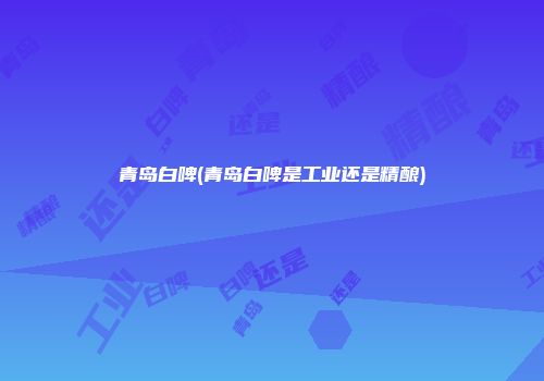 青岛白啤(青岛白啤是工业还是精酿)