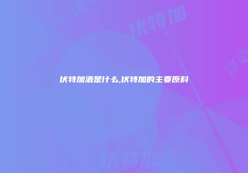 伏特加酒是什么,伏特加的主要原料