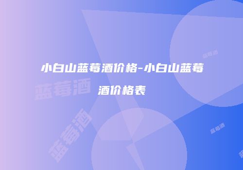 小白山蓝莓酒价格-小白山蓝莓酒价格表