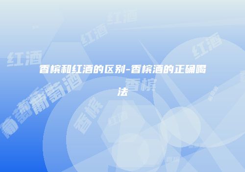 香槟和红酒的区别-香槟酒的正确喝法