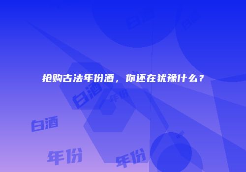 抢购古法年份酒，你还在犹豫什么？