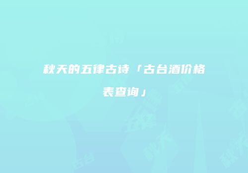 秋天的五律古诗「古台酒价格表查询」