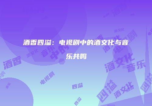 酒香四溢：电视剧中的酒文化与音乐共鸣